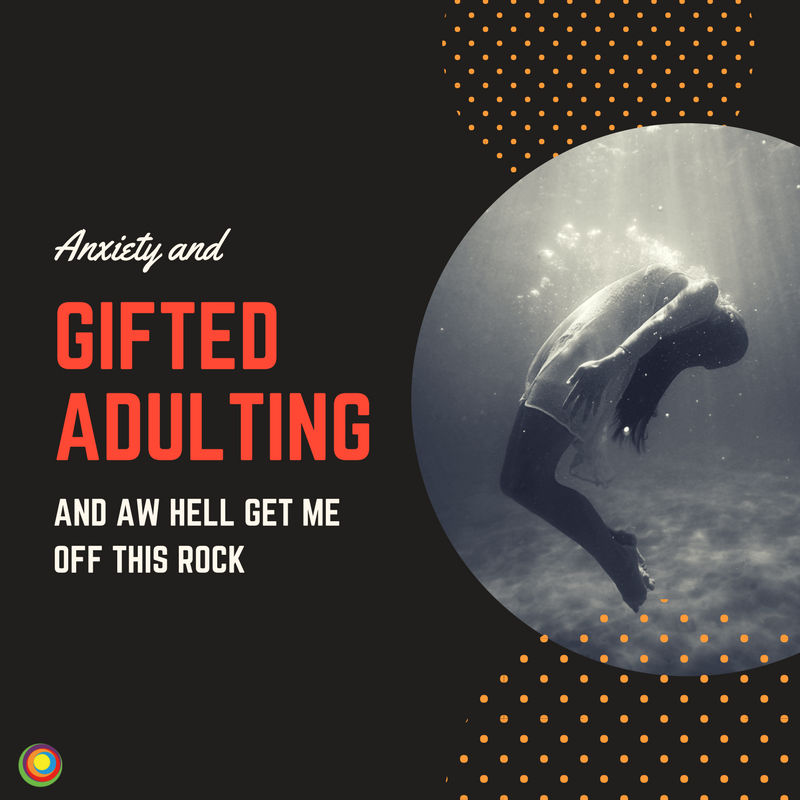 Anxiety and gifted adulting and aw hell get me off this rock