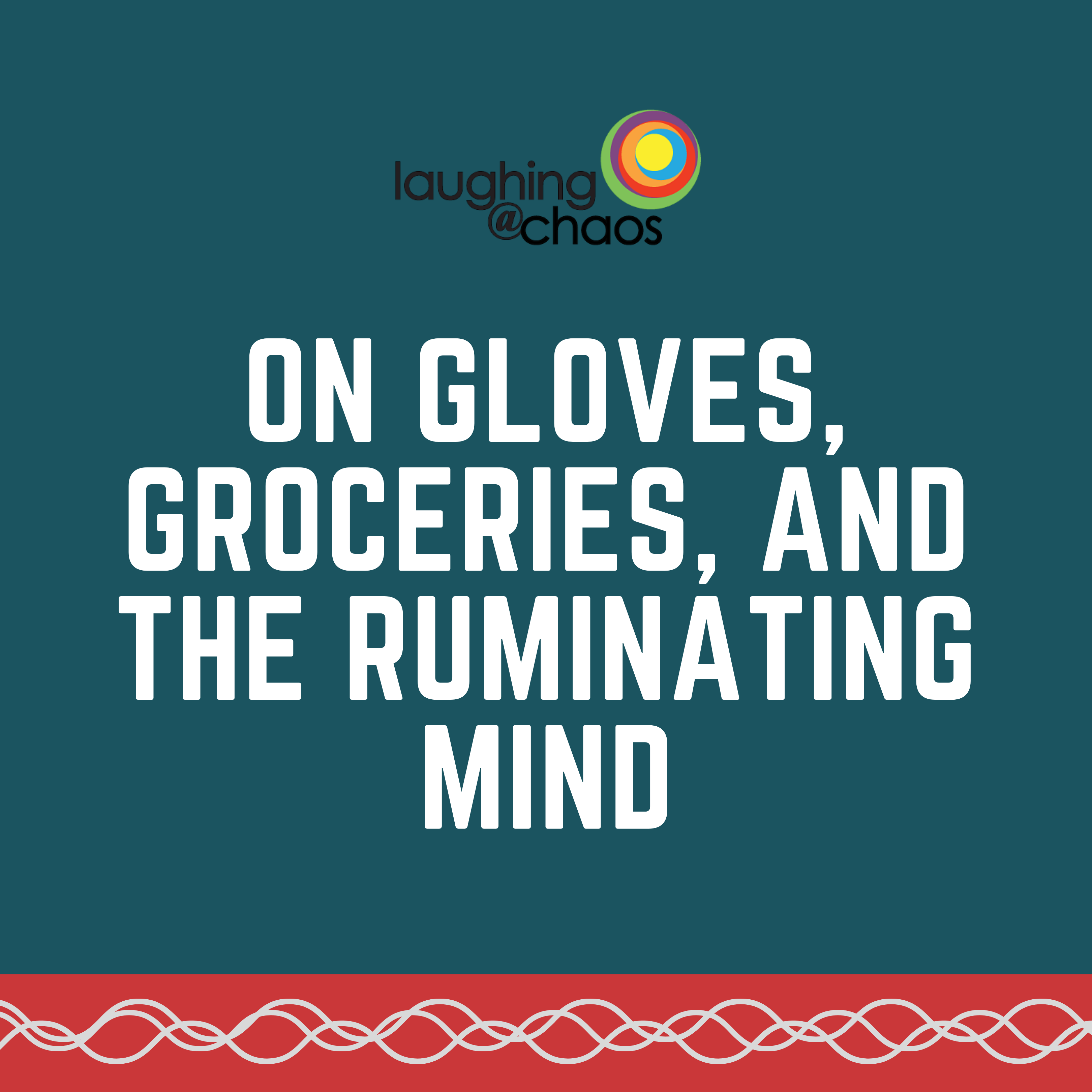 On gloves, groceries, and the ruminating mind